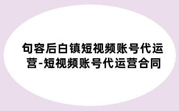 句容后白镇短视频账号代运营-短视频账号代运营合同