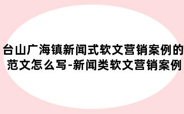 台山广海镇新闻式软文营销案例的范文怎么写-新闻类软文营销案例