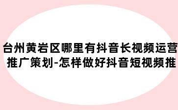 台州黄岩区哪里有抖音长视频运营推广策划-怎样做好抖音短视频推广