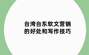 台湾台东软文营销的好处和写作技巧