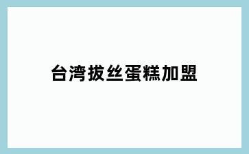 台湾拔丝蛋糕加盟