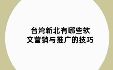 台湾新北有哪些软文营销与推广的技巧