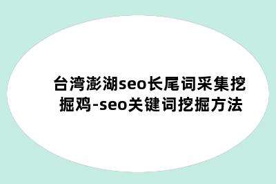 台湾澎湖seo长尾词采集挖掘鸡-seo关键词挖掘方法