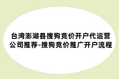 台湾澎湖县搜狗竞价开户代运营公司推荐-搜狗竞价推广开户流程