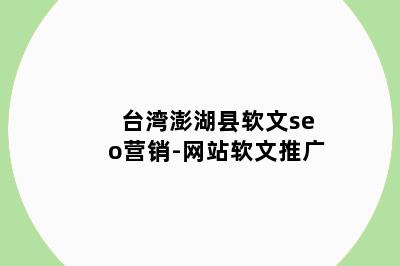 台湾澎湖县软文seo营销-网站软文推广