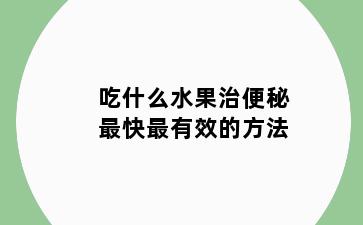 吃什么水果治便秘最快最有效的方法