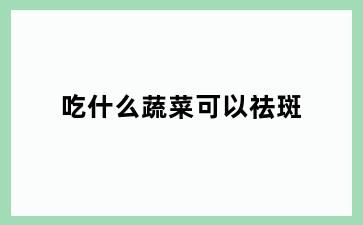 吃什么蔬菜可以祛斑