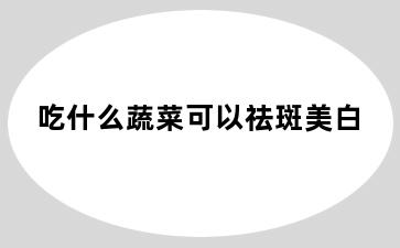 吃什么蔬菜可以祛斑美白