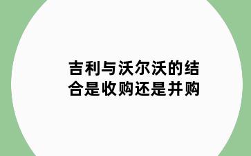 吉利与沃尔沃的结合是收购还是并购