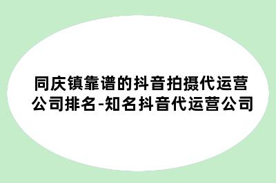 同庆镇靠谱的抖音拍摄代运营公司排名-知名抖音代运营公司
