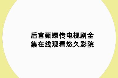 后宫甄嬛传电视剧全集在线观看悠久影院