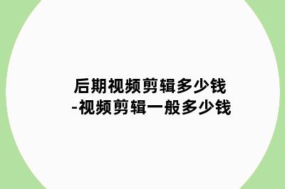 后期视频剪辑多少钱-视频剪辑一般多少钱