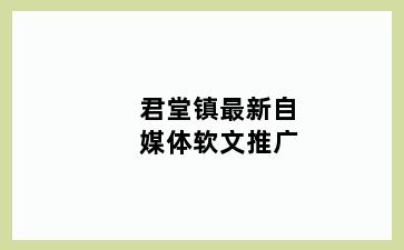 君堂镇最新自媒体软文推广