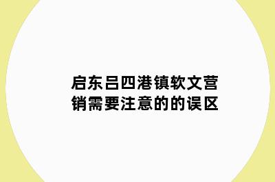 启东吕四港镇软文营销需要注意的的误区