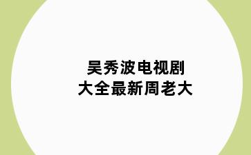 吴秀波电视剧大全最新周老大