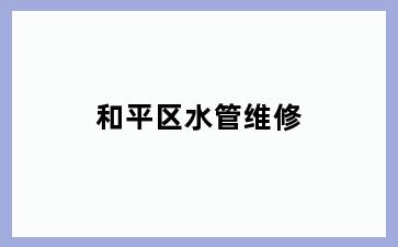 和平区水管维修