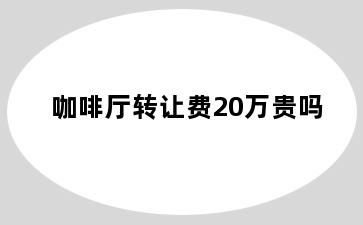 咖啡厅转让费20万贵吗