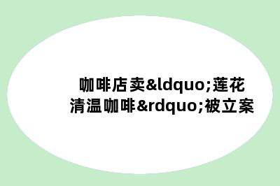咖啡店卖“莲花清温咖啡”被立案