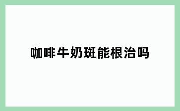 咖啡牛奶斑能根治吗