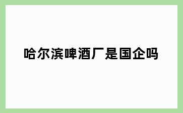 哈尔滨啤酒厂是国企吗