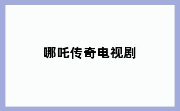 哪吒传奇电视剧