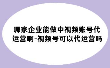 哪家企业能做中视频账号代运营啊-视频号可以代运营吗