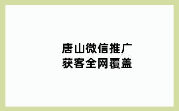 唐山微信推广获客全网覆盖