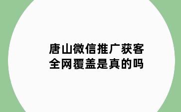 唐山微信推广获客全网覆盖是真的吗
