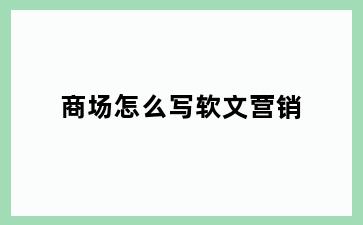 商场怎么写软文营销