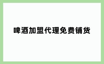 啤酒加盟代理免费铺货