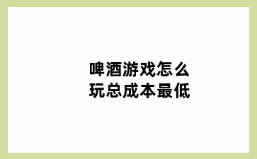 啤酒游戏怎么玩总成本最低