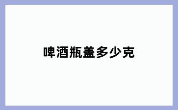 啤酒瓶盖多少克