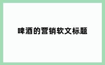 啤酒的营销软文标题