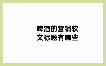 啤酒的营销软文标题有哪些