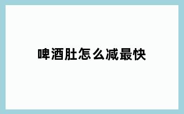 啤酒肚怎么减最快