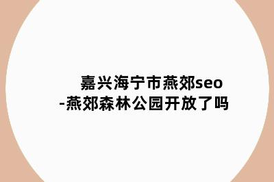 嘉兴海宁市燕郊seo-燕郊森林公园开放了吗