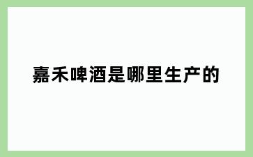 嘉禾啤酒是哪里生产的