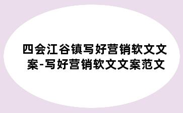 四会江谷镇写好营销软文文案-写好营销软文文案范文