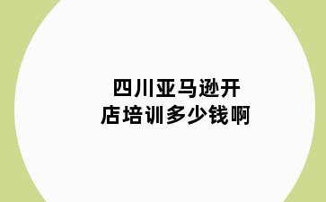 四川亚马逊开店培训多少钱啊