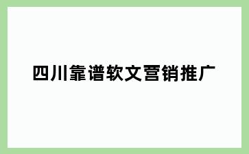 四川靠谱软文营销推广