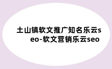 土山镇软文推广知名乐云seo-软文营销乐云seo