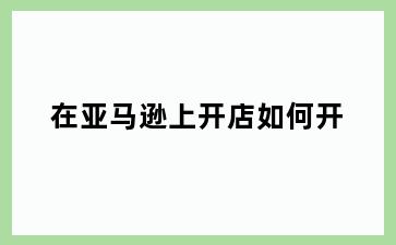 在亚马逊上开店如何开