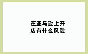 在亚马逊上开店有什么风险