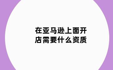在亚马逊上面开店需要什么资质