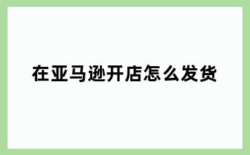 在亚马逊开店怎么发货