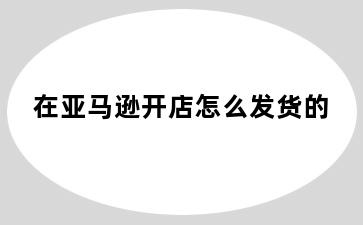 在亚马逊开店怎么发货的