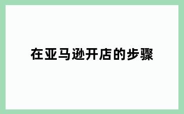 在亚马逊开店的步骤