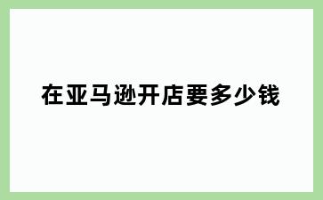 在亚马逊开店要多少钱