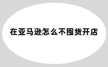 在亚马逊怎么不囤货开店
