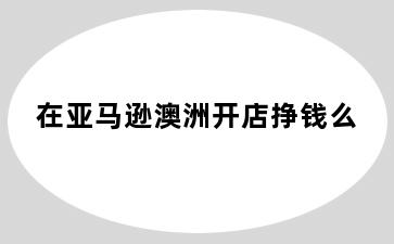 在亚马逊澳洲开店挣钱么